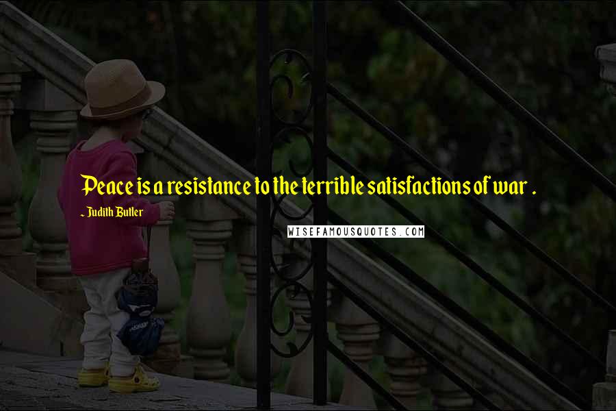 Judith Butler Quotes: Peace is a resistance to the terrible satisfactions of war .