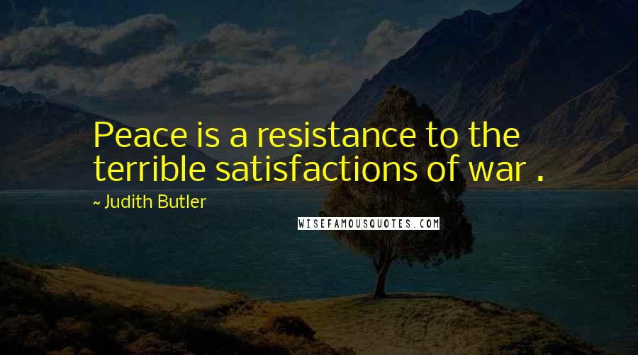 Judith Butler Quotes: Peace is a resistance to the terrible satisfactions of war .