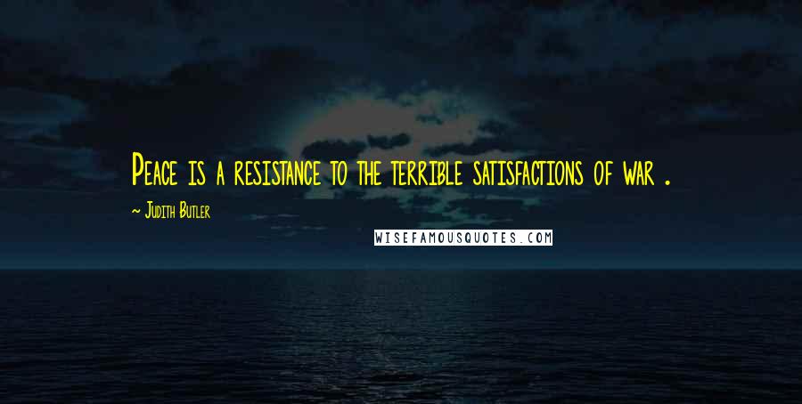 Judith Butler Quotes: Peace is a resistance to the terrible satisfactions of war .