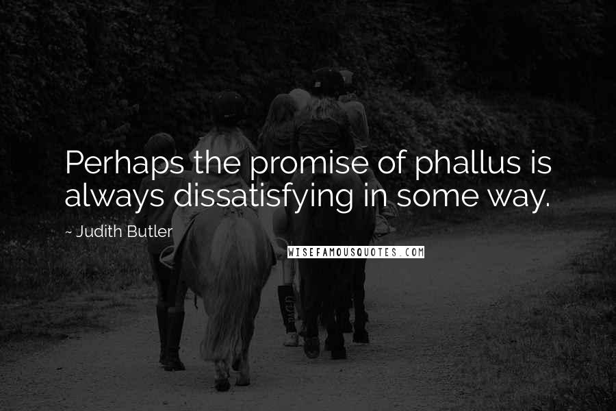 Judith Butler Quotes: Perhaps the promise of phallus is always dissatisfying in some way.