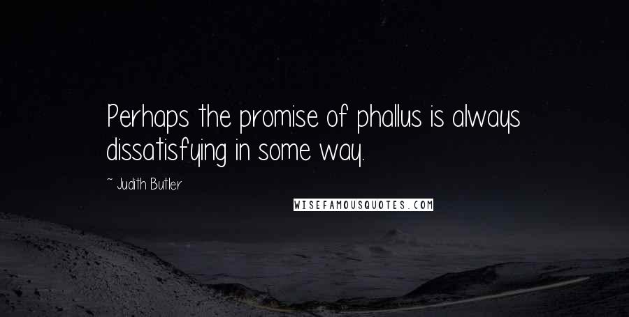 Judith Butler Quotes: Perhaps the promise of phallus is always dissatisfying in some way.