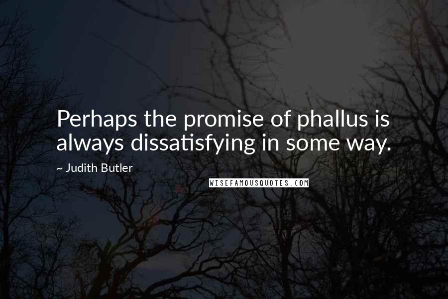 Judith Butler Quotes: Perhaps the promise of phallus is always dissatisfying in some way.