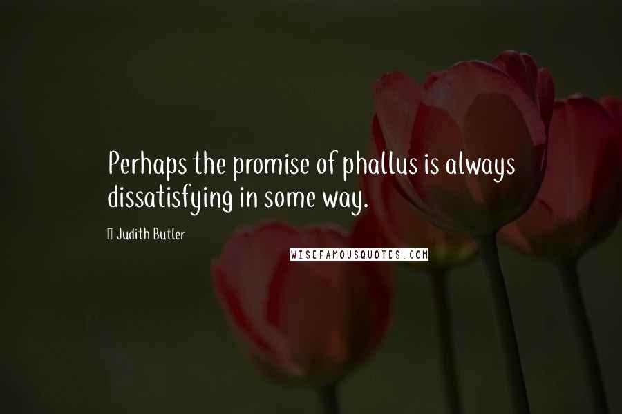 Judith Butler Quotes: Perhaps the promise of phallus is always dissatisfying in some way.