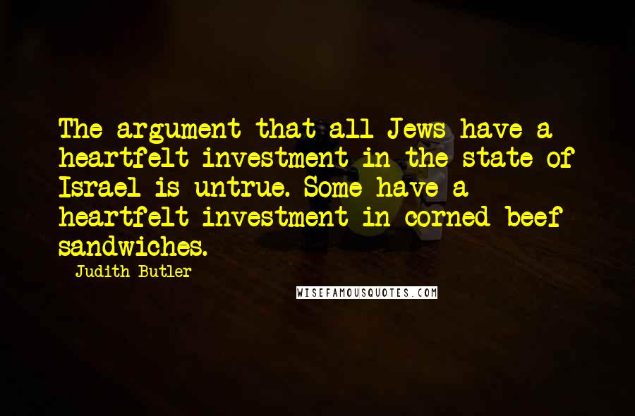 Judith Butler Quotes: The argument that all Jews have a heartfelt investment in the state of Israel is untrue. Some have a heartfelt investment in corned beef sandwiches.