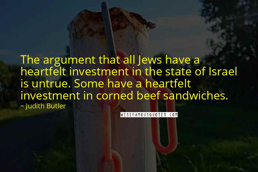 Judith Butler Quotes: The argument that all Jews have a heartfelt investment in the state of Israel is untrue. Some have a heartfelt investment in corned beef sandwiches.