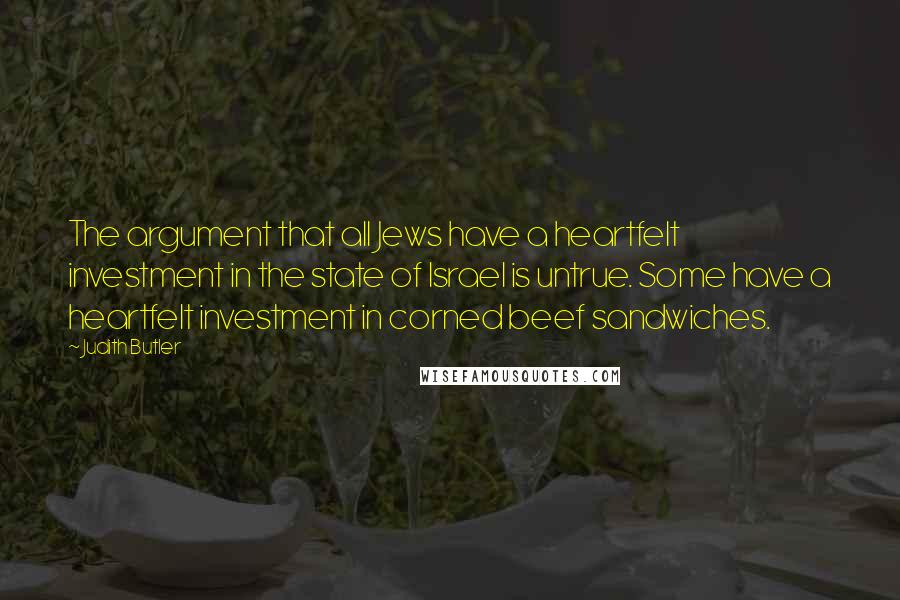 Judith Butler Quotes: The argument that all Jews have a heartfelt investment in the state of Israel is untrue. Some have a heartfelt investment in corned beef sandwiches.