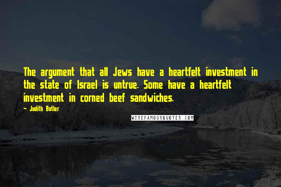Judith Butler Quotes: The argument that all Jews have a heartfelt investment in the state of Israel is untrue. Some have a heartfelt investment in corned beef sandwiches.