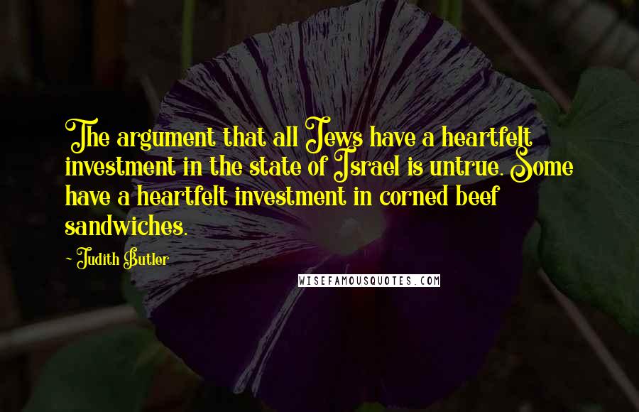 Judith Butler Quotes: The argument that all Jews have a heartfelt investment in the state of Israel is untrue. Some have a heartfelt investment in corned beef sandwiches.