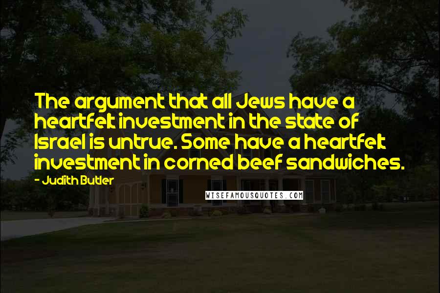 Judith Butler Quotes: The argument that all Jews have a heartfelt investment in the state of Israel is untrue. Some have a heartfelt investment in corned beef sandwiches.