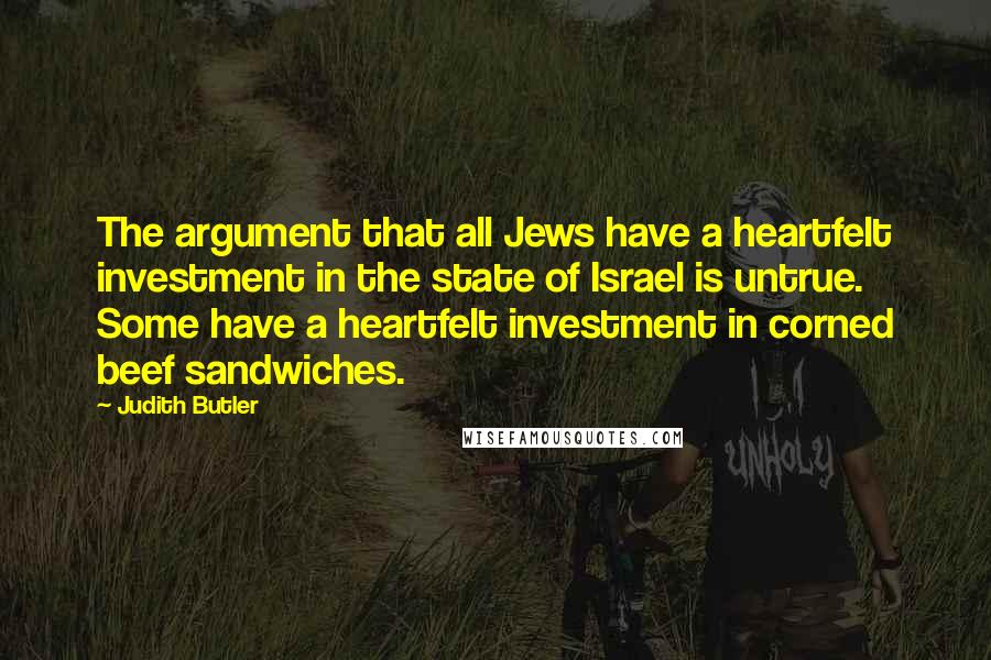 Judith Butler Quotes: The argument that all Jews have a heartfelt investment in the state of Israel is untrue. Some have a heartfelt investment in corned beef sandwiches.