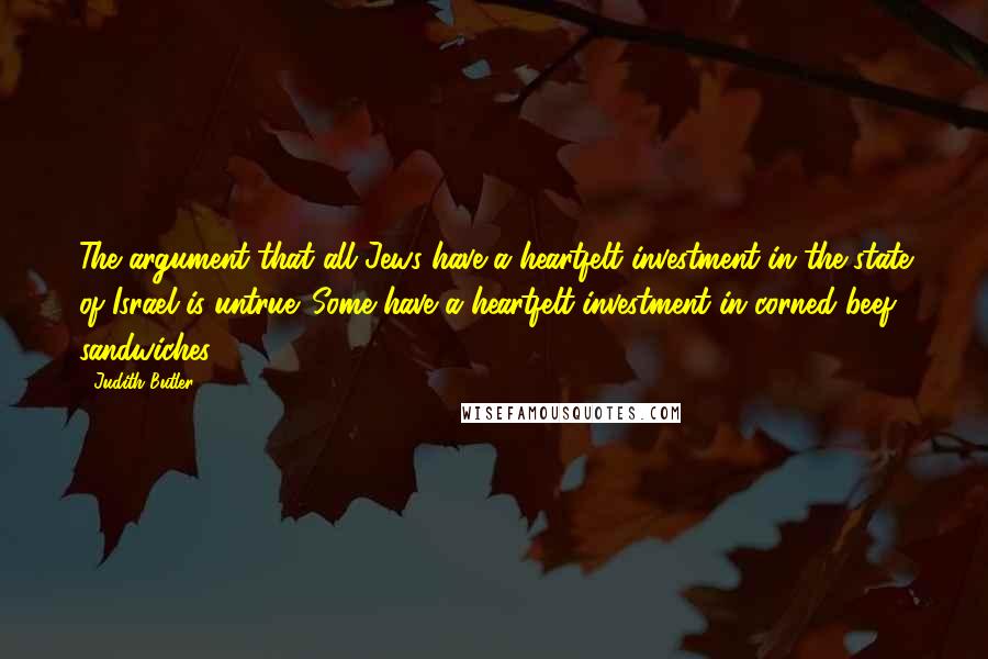 Judith Butler Quotes: The argument that all Jews have a heartfelt investment in the state of Israel is untrue. Some have a heartfelt investment in corned beef sandwiches.