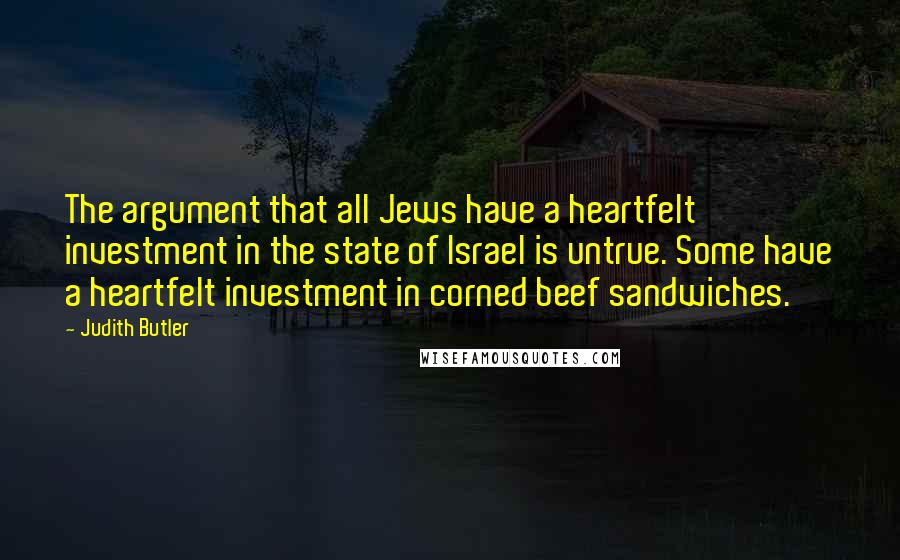 Judith Butler Quotes: The argument that all Jews have a heartfelt investment in the state of Israel is untrue. Some have a heartfelt investment in corned beef sandwiches.