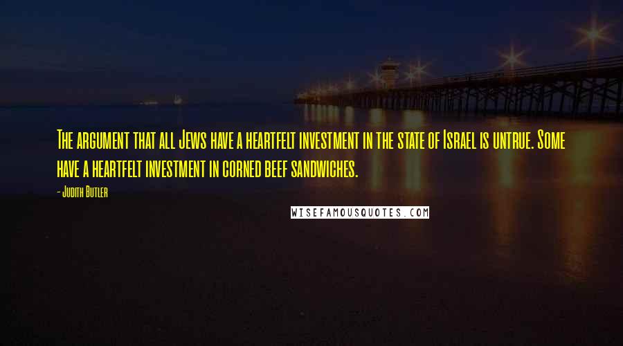 Judith Butler Quotes: The argument that all Jews have a heartfelt investment in the state of Israel is untrue. Some have a heartfelt investment in corned beef sandwiches.