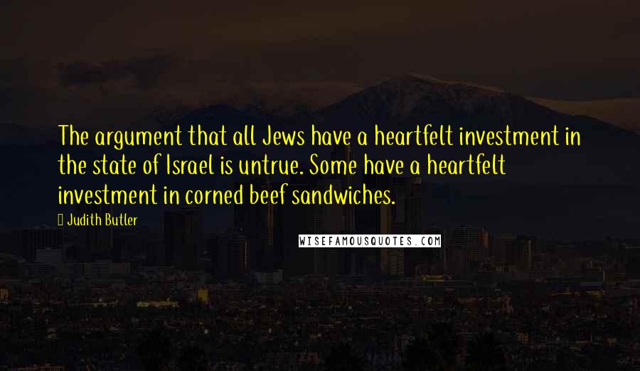 Judith Butler Quotes: The argument that all Jews have a heartfelt investment in the state of Israel is untrue. Some have a heartfelt investment in corned beef sandwiches.