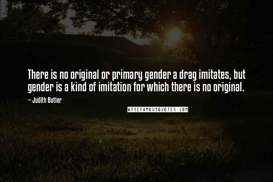 Judith Butler Quotes: There is no original or primary gender a drag imitates, but gender is a kind of imitation for which there is no original.