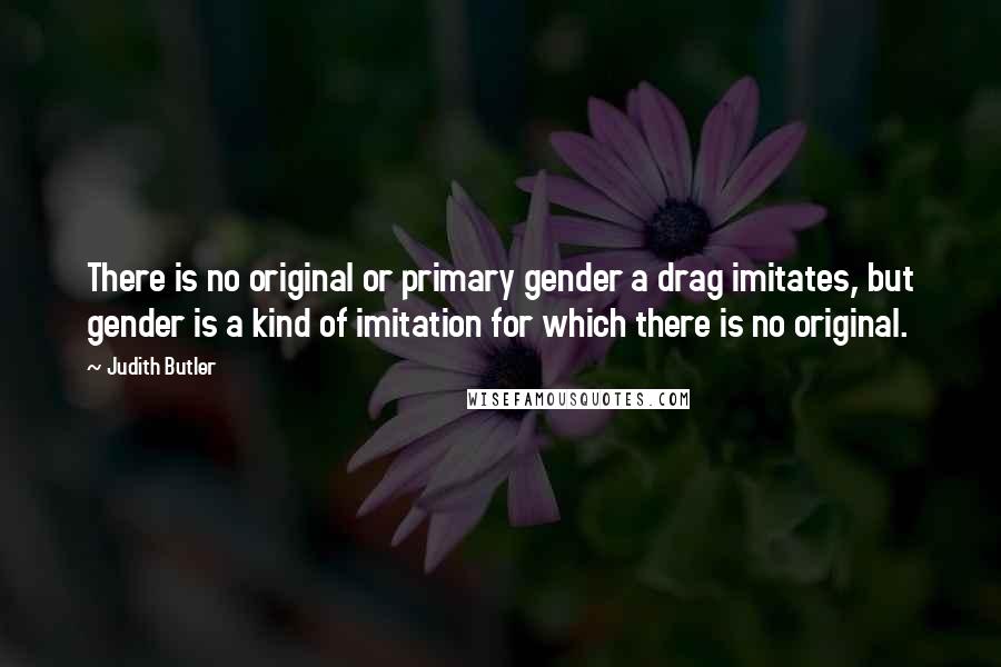 Judith Butler Quotes: There is no original or primary gender a drag imitates, but gender is a kind of imitation for which there is no original.