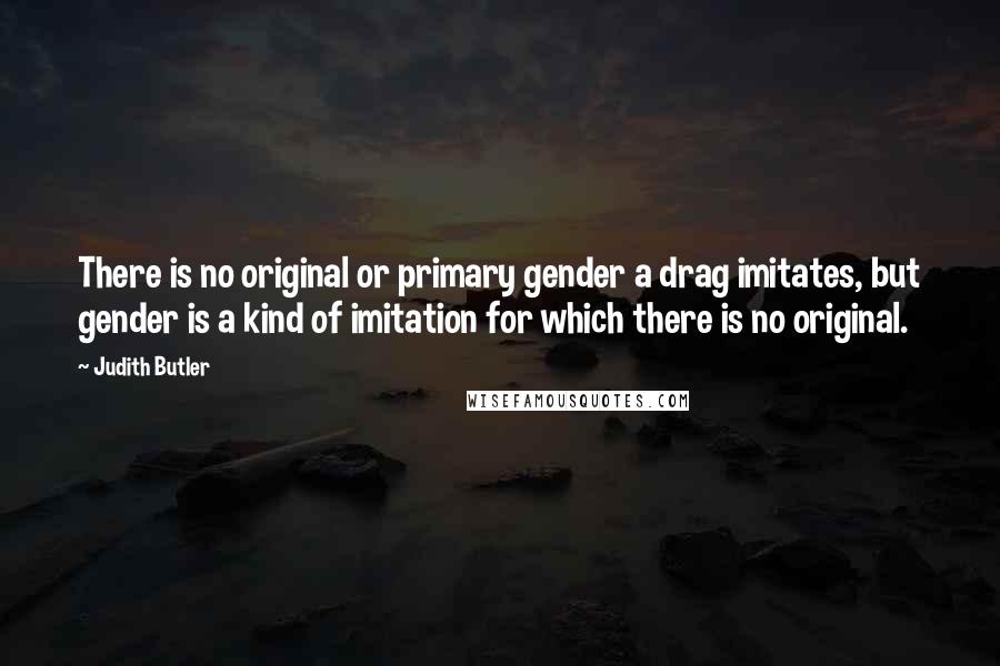 Judith Butler Quotes: There is no original or primary gender a drag imitates, but gender is a kind of imitation for which there is no original.