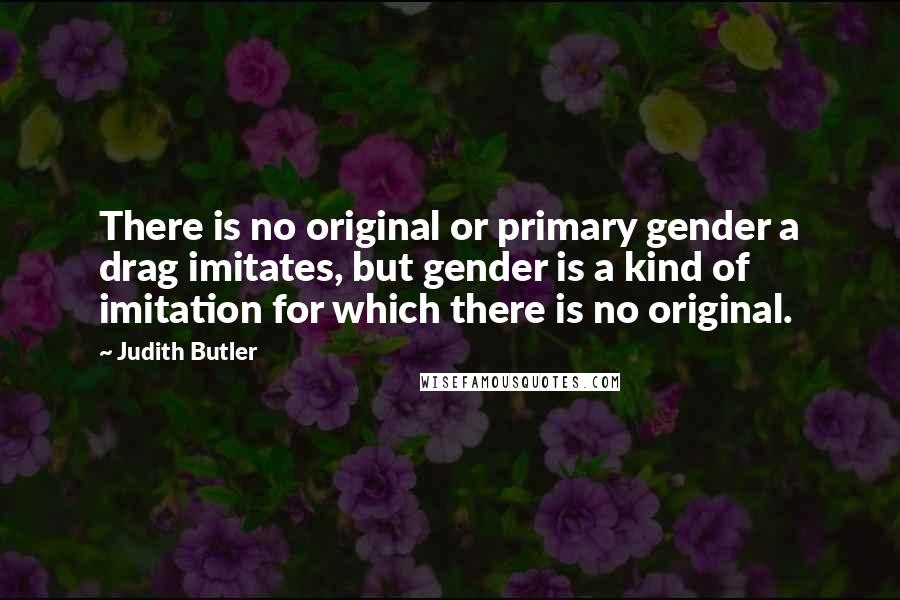 Judith Butler Quotes: There is no original or primary gender a drag imitates, but gender is a kind of imitation for which there is no original.