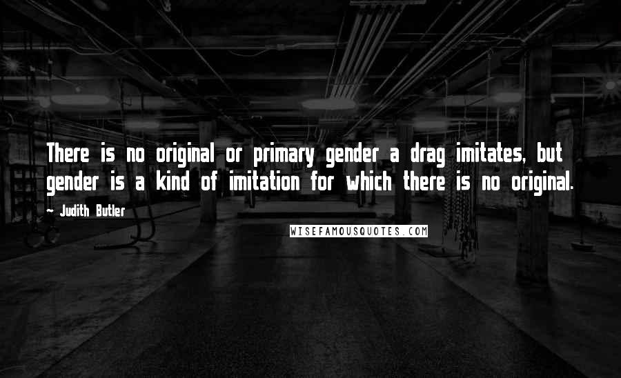 Judith Butler Quotes: There is no original or primary gender a drag imitates, but gender is a kind of imitation for which there is no original.