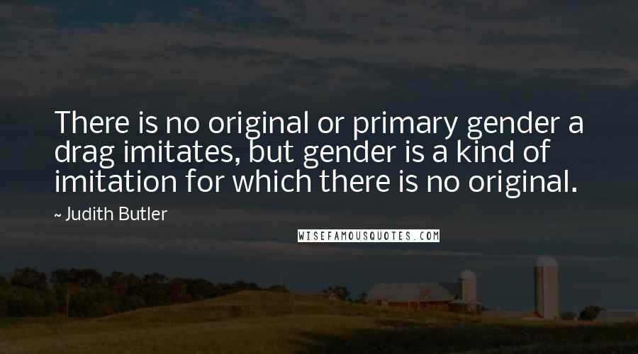 Judith Butler Quotes: There is no original or primary gender a drag imitates, but gender is a kind of imitation for which there is no original.