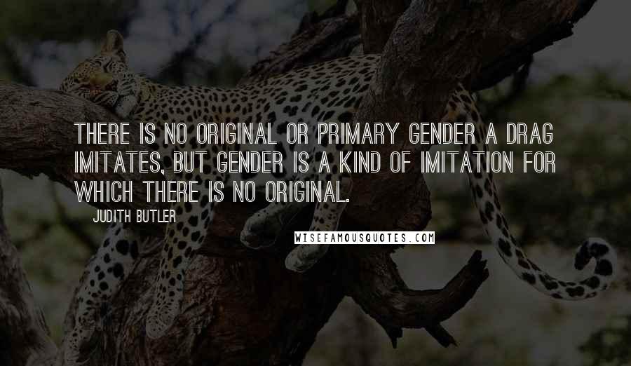 Judith Butler Quotes: There is no original or primary gender a drag imitates, but gender is a kind of imitation for which there is no original.