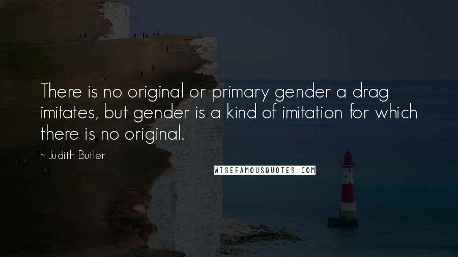 Judith Butler Quotes: There is no original or primary gender a drag imitates, but gender is a kind of imitation for which there is no original.