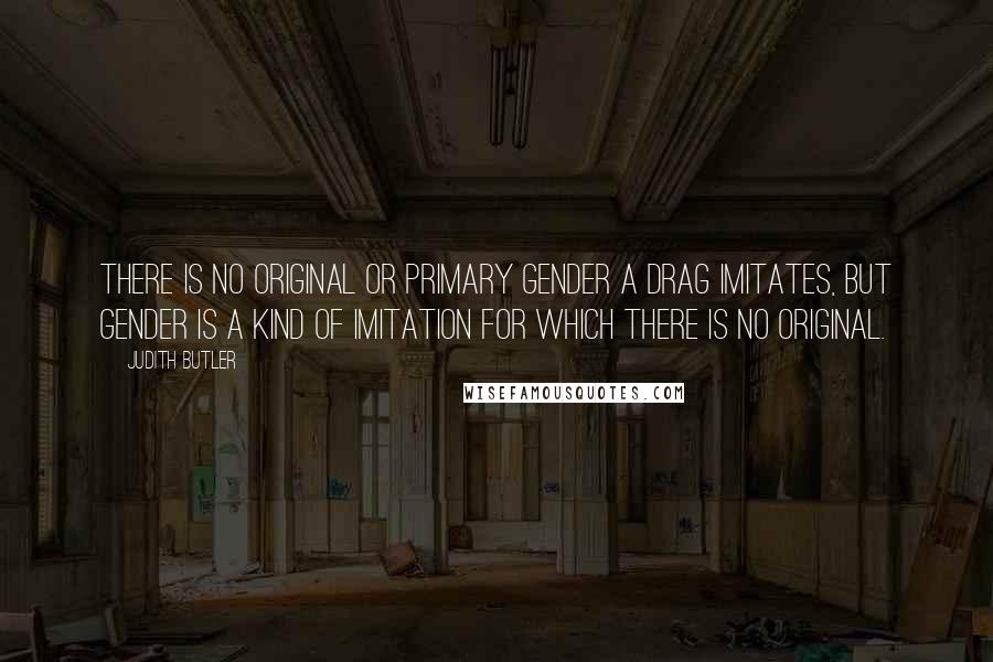 Judith Butler Quotes: There is no original or primary gender a drag imitates, but gender is a kind of imitation for which there is no original.