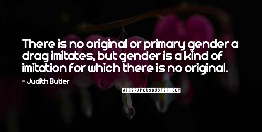 Judith Butler Quotes: There is no original or primary gender a drag imitates, but gender is a kind of imitation for which there is no original.