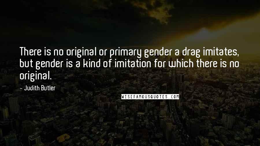 Judith Butler Quotes: There is no original or primary gender a drag imitates, but gender is a kind of imitation for which there is no original.