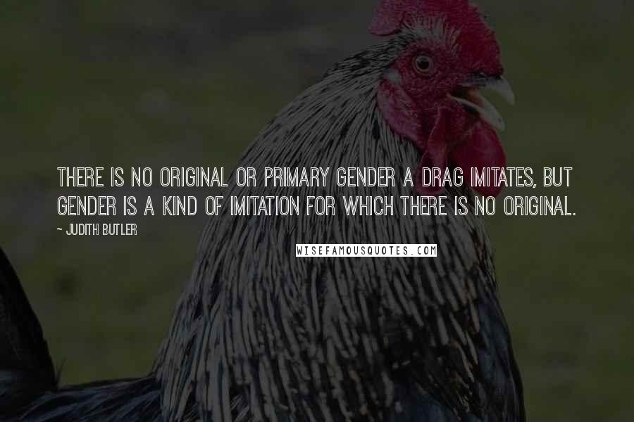 Judith Butler Quotes: There is no original or primary gender a drag imitates, but gender is a kind of imitation for which there is no original.