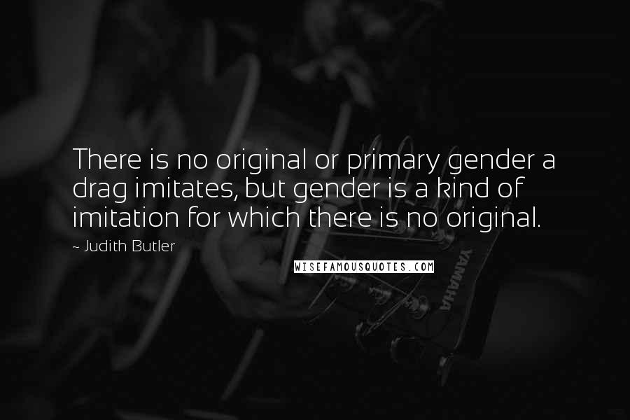 Judith Butler Quotes: There is no original or primary gender a drag imitates, but gender is a kind of imitation for which there is no original.