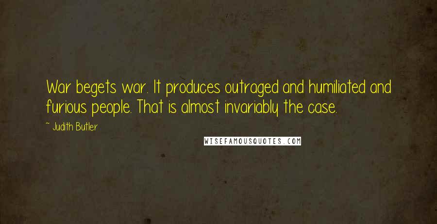 Judith Butler Quotes: War begets war. It produces outraged and humiliated and furious people. That is almost invariably the case.