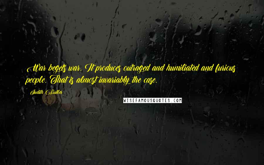 Judith Butler Quotes: War begets war. It produces outraged and humiliated and furious people. That is almost invariably the case.
