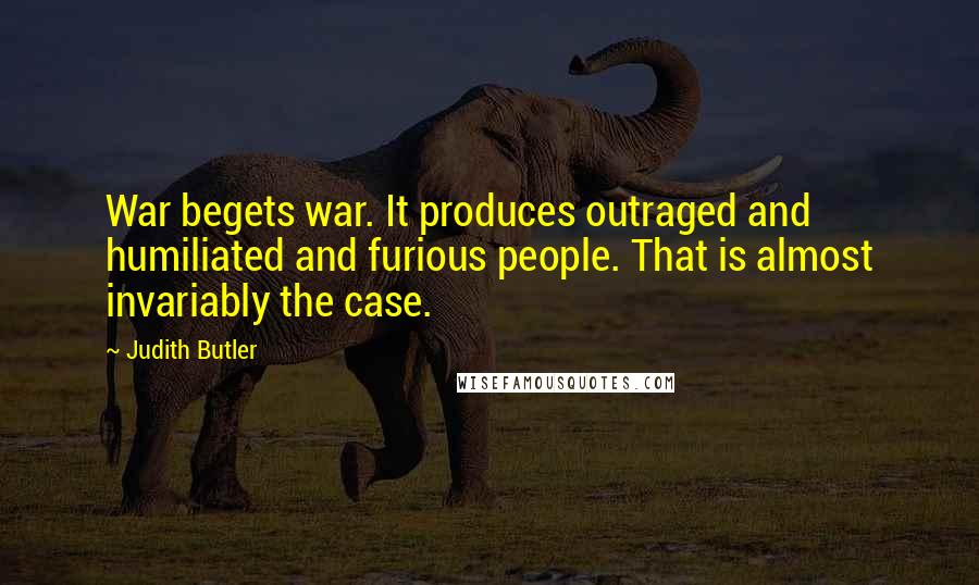 Judith Butler Quotes: War begets war. It produces outraged and humiliated and furious people. That is almost invariably the case.