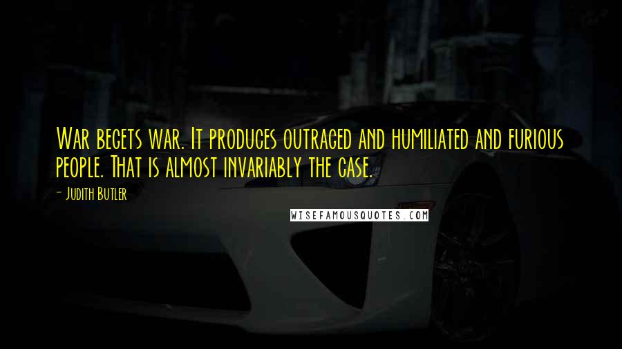 Judith Butler Quotes: War begets war. It produces outraged and humiliated and furious people. That is almost invariably the case.