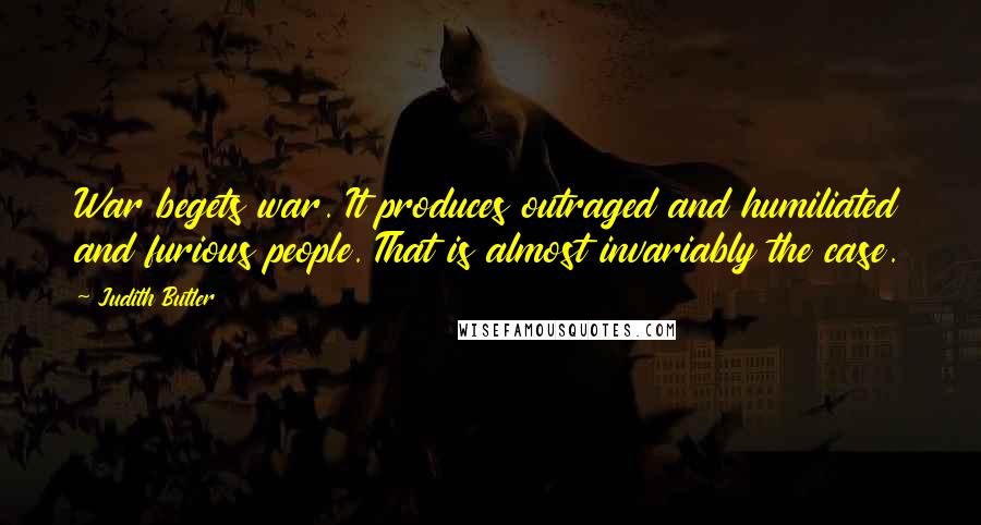 Judith Butler Quotes: War begets war. It produces outraged and humiliated and furious people. That is almost invariably the case.