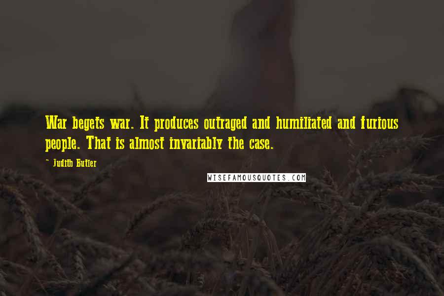 Judith Butler Quotes: War begets war. It produces outraged and humiliated and furious people. That is almost invariably the case.
