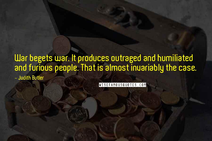 Judith Butler Quotes: War begets war. It produces outraged and humiliated and furious people. That is almost invariably the case.