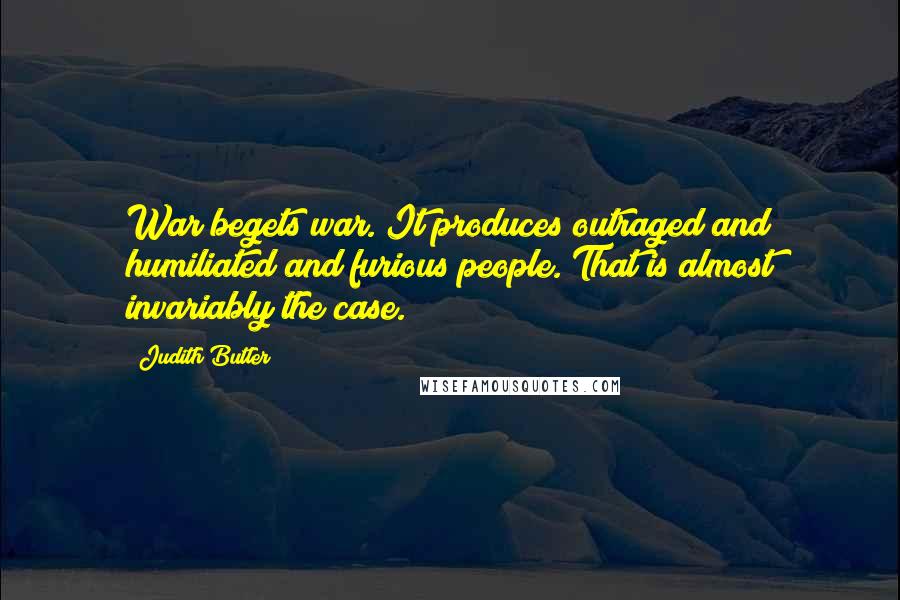 Judith Butler Quotes: War begets war. It produces outraged and humiliated and furious people. That is almost invariably the case.