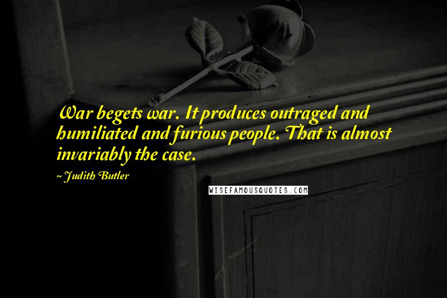 Judith Butler Quotes: War begets war. It produces outraged and humiliated and furious people. That is almost invariably the case.