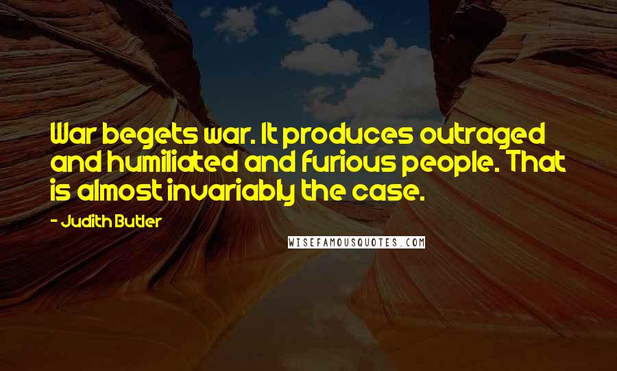 Judith Butler Quotes: War begets war. It produces outraged and humiliated and furious people. That is almost invariably the case.