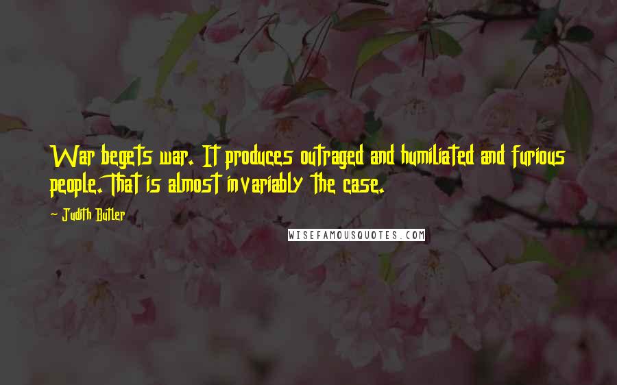 Judith Butler Quotes: War begets war. It produces outraged and humiliated and furious people. That is almost invariably the case.
