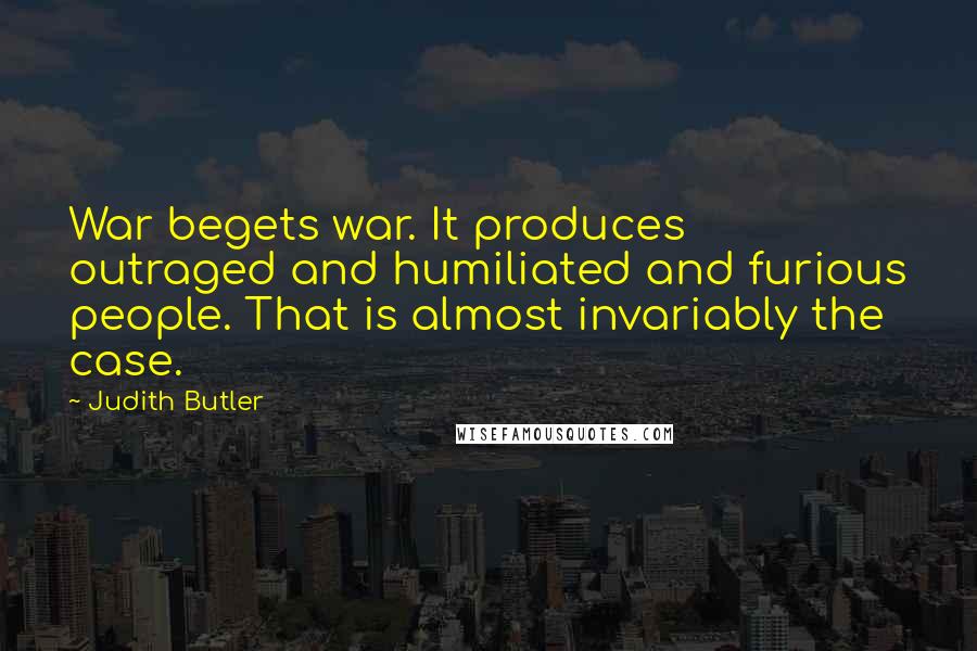 Judith Butler Quotes: War begets war. It produces outraged and humiliated and furious people. That is almost invariably the case.