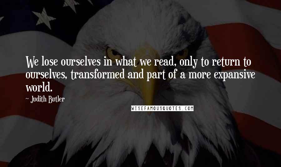 Judith Butler Quotes: We lose ourselves in what we read, only to return to ourselves, transformed and part of a more expansive world.