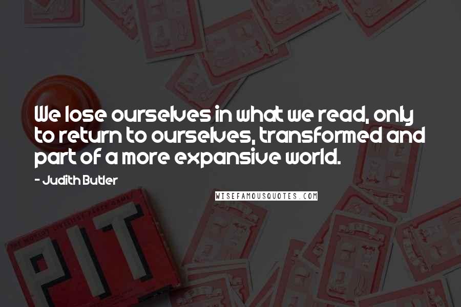 Judith Butler Quotes: We lose ourselves in what we read, only to return to ourselves, transformed and part of a more expansive world.