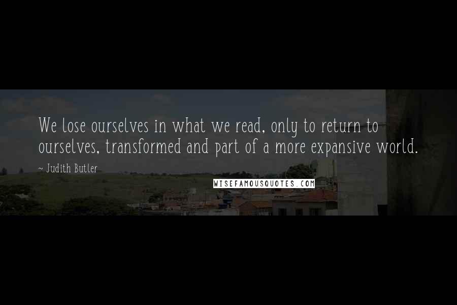 Judith Butler Quotes: We lose ourselves in what we read, only to return to ourselves, transformed and part of a more expansive world.