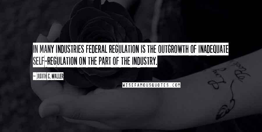 Judith C. Waller Quotes: In many industries federal regulation is the outgrowth of inadequate self-regulation on the part of the industry.