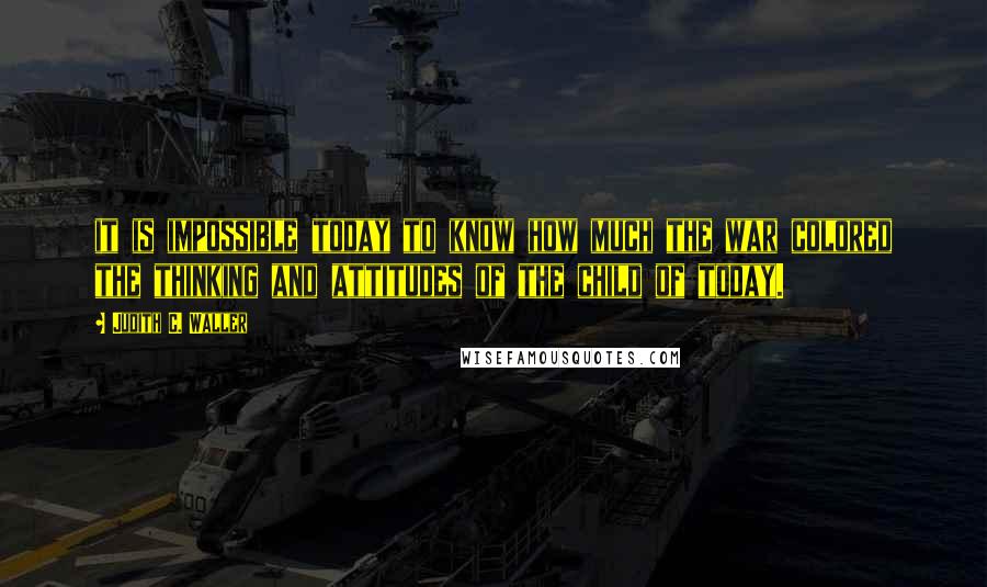 Judith C. Waller Quotes: it is impossible today to know how much the war colored the thinking and attitudes of the child of today.