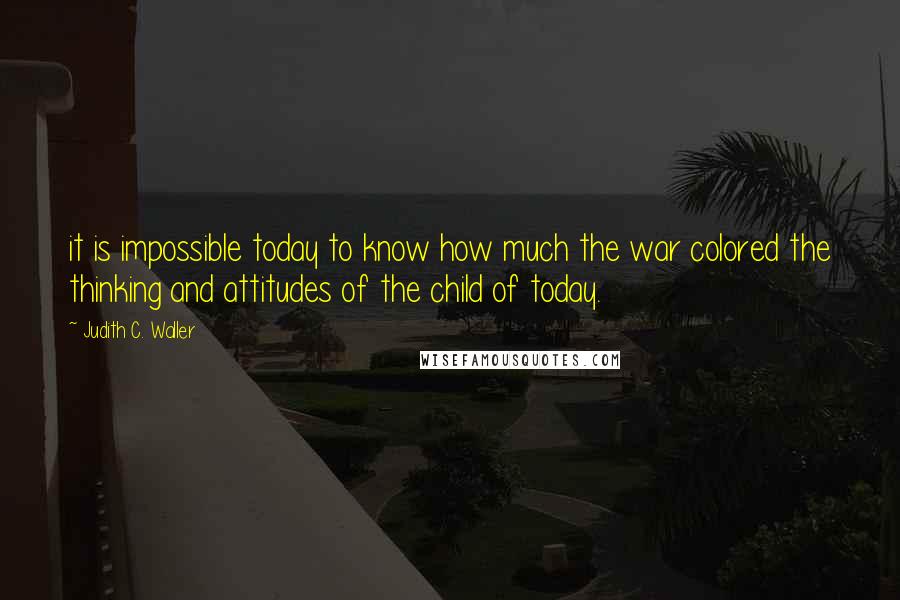 Judith C. Waller Quotes: it is impossible today to know how much the war colored the thinking and attitudes of the child of today.