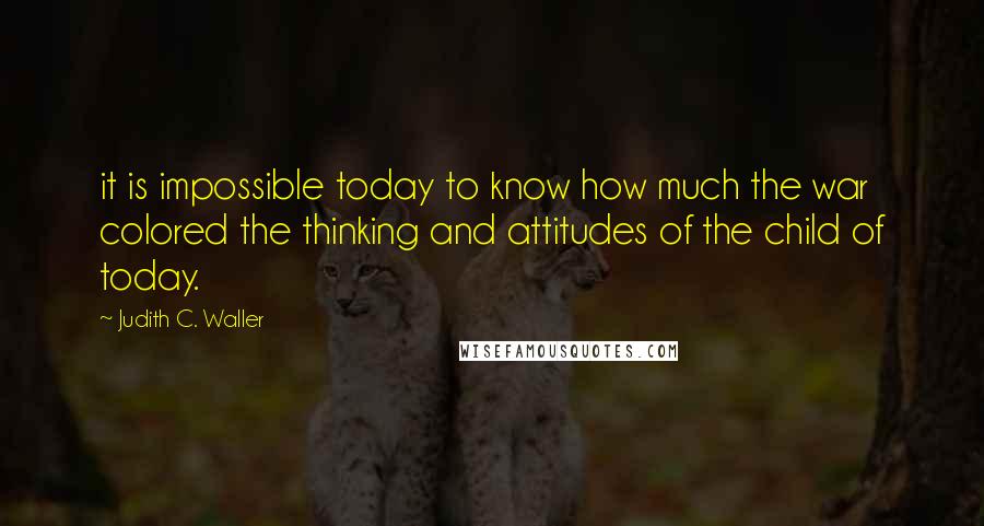 Judith C. Waller Quotes: it is impossible today to know how much the war colored the thinking and attitudes of the child of today.